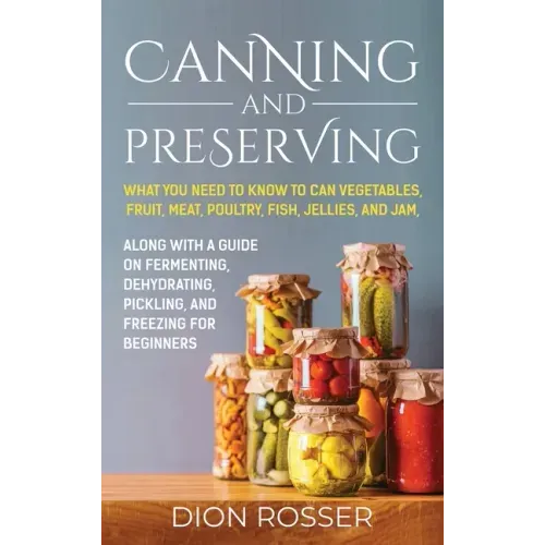 Canning and Preserving: What You Need to Know to Can Vegetables, Fruit, Meat, Poultry, Fish, Jellies, and Jam. Along with a Guide on Fermentin - Hardcover