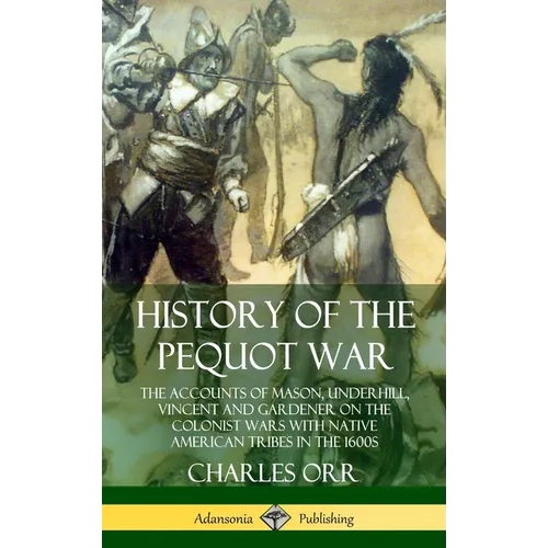 History of the Pequot War: The Accounts of Mason, Underhill, Vincent and Gardener on the Colonist Wars with Native American Tribes in the 1600s (Hardc - Hardcover