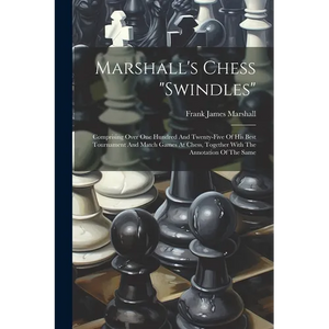 Marshall's Chess "swindles": Comprising Over One Hundred And Twenty-five Of His Best Tournament And Match Games At Chess, Together With The Annotat - Paperback
