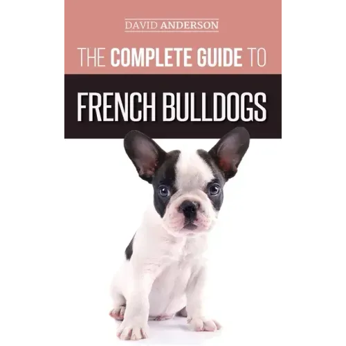 The Complete Guide to French Bulldogs: Everything you need to know to bring home your first French Bulldog Puppy - Hardcover