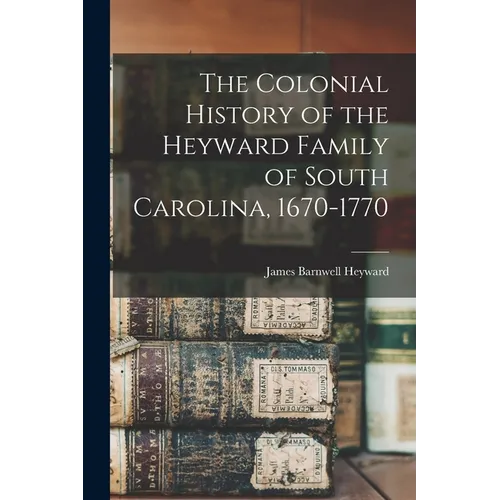 The Colonial History of the Heyward Family of South Carolina, 1670-1770 - Paperback