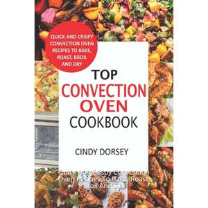 Top Convection Oven Cookbook: Quick And Crispy Convention Oven Recipes To Bake, Roast, Broil And Dry - Paperback