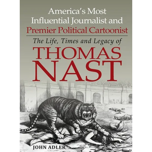 America's Most Influential Journalist and Premier Political Cartoonist: The Life, Times and Legacy of Thomas Nast - Hardcover