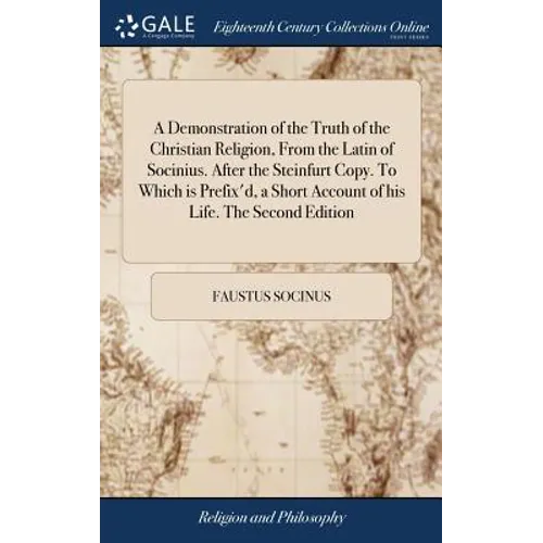 A Demonstration of the Truth of the Christian Religion, From the Latin of Socinius. After the Steinfurt Copy. To Which is Prefix'd, a Short Account of - Hardcover