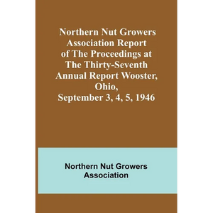 Northern Nut Growers Association Report of the Proceedings at the Thirty-Seventh Annual Report Wooster, Ohio, September 3, 4, 5, 1946 - Paperback