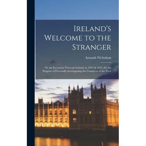 Ireland's Welcome to the Stranger; or An Excursion Through Ireland, in 1844 & 1845, for the Purpose of Personally Investigating the Condition of the P - Hardcover