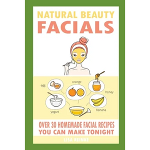 Natural Beauty Facials: Over 30 Homemade Facial Recipes You Can Make Tonight - Paperback