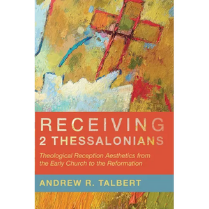 Receiving 2 Thessalonians: Theological Reception Aesthetics from the Early Church to the Reformation - Paperback