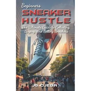 Beginner Sneaker Hustle: The Ultimate Guide to Collecting, Buying, and Selling Sneakers - Paperback