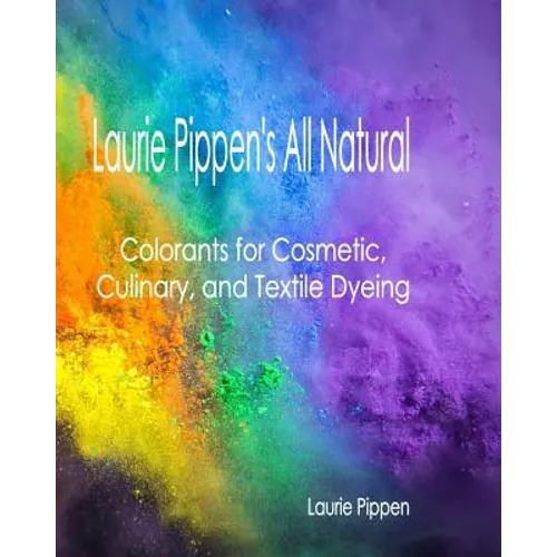 Laurie Pippen's All Natural Colorants for Cosmetic, Culinary, and Textile Dyeing - Paperback