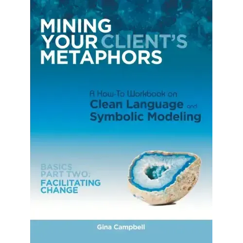 Mining Your Client's Metaphors: A How-To Workbook on Clean Language and Symbolic Modeling, Basics Part Ii: Facilitating Change - Paperback