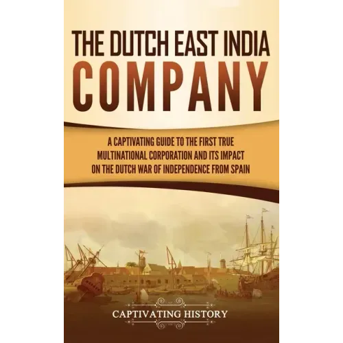 The Dutch East India Company: A Captivating Guide to the First True Multinational Corporation and Its Impact on the Dutch War of Independence from Spa - Hardcover