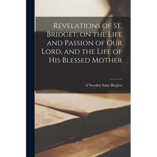 Revelations of St. Bridget, on the Life and Passion of Our Lord, and the Life of His Blessed Mother - Paperback