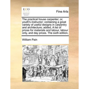 The Practical House Carpenter; Or, Youth's Instructor: Containing a Great Variety of Useful Designs in Carpentry and Architecture; Added, a List of Pr - Paperback