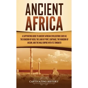 Ancient Africa: A Captivating Guide to Ancient African Civilizations, Such as the Kingdom of Kush, the Land of Punt, Carthage, the Kin - Hardcover