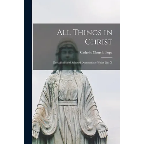 All Things in Christ: Encyclicals and Selected Documents of Saint Pius X - Paperback