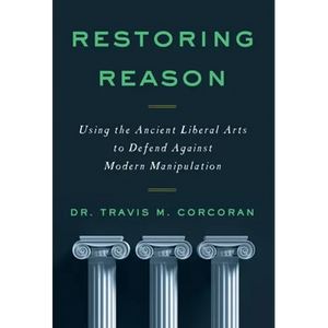Restoring Reason: Using the Ancient Liberal Arts to Defend Against Modern Manipulation - Hardcover