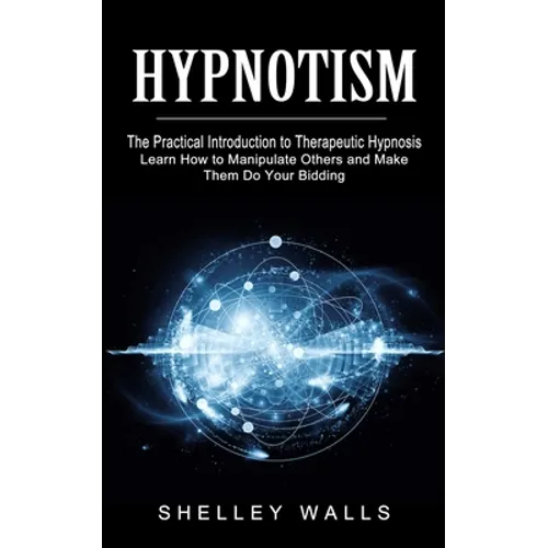 Hypnotism: The Practical Introduction to Therapeutic Hypnosis (Learn How to Manipulate Others and Make Them Do Your Bidding) - Paperback