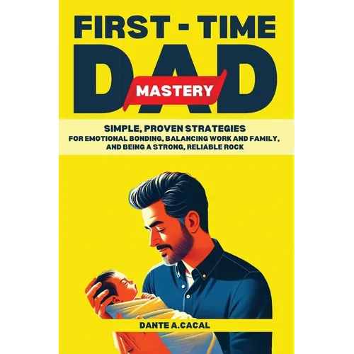 First-Time Dad Mastery: Simple, Proven Strategies for Emotional Bonding, Balancing Work and Family, and Being a Strong, Reliable Rock - Paperback