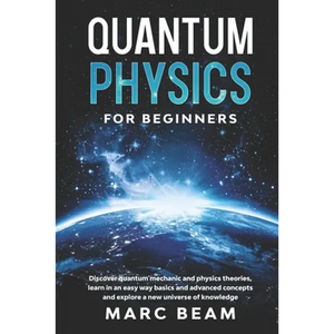 Quantum Physics For Beginners: Discover Quantum Mechanic And Physics Theories, Learn In An Easy Way Basics And Advanced Concepts And Explore A New Un - Paperback