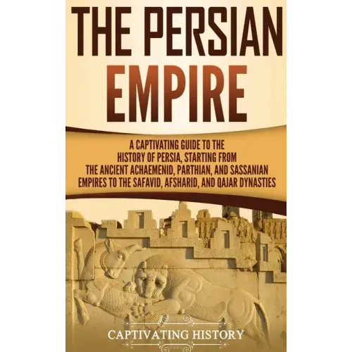 The Persian Empire: A Captivating Guide to the History of Persia, Starting from the Ancient Achaemenid, Parthian, and Sassanian Empires to - Hardcover
