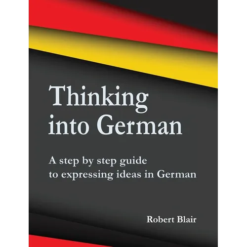 Thinking into German: A step by step guide to expressing ideas in German - Paperback