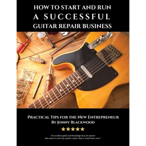 How to Start and Run a Successful Guitar Repair Business: Practical Tips for the New Entrepreneur - Paperback