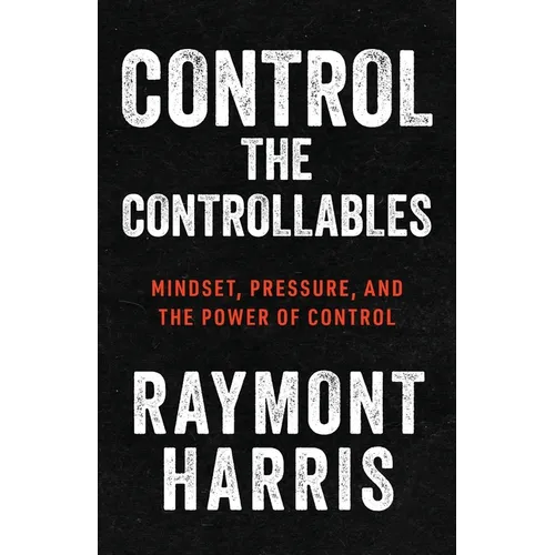 Control the Controllables: Mindset, Pressure, and the Power of Control - Paperback