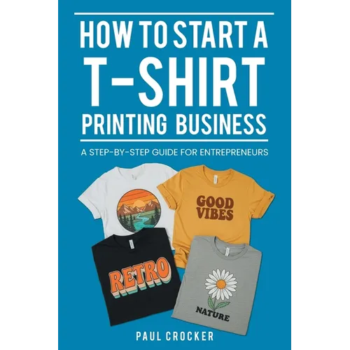 How to Start a T-Shirt Printing Business: A Step-by-Step Guide for Entrepreneurs - Paperback