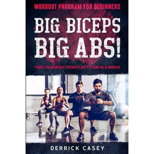Workout Program For Beginners: BIG BICEPS BIG ABS! - Take Your Body From Flab To Abs in 4 Weeks - Paperback