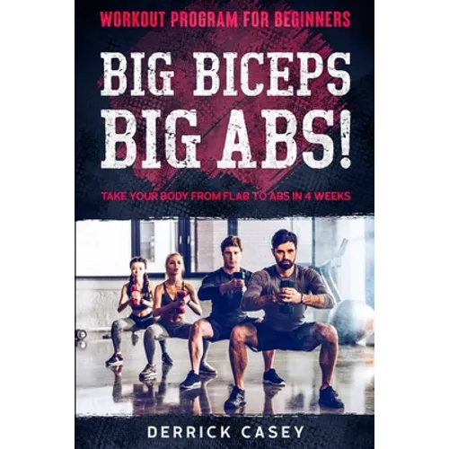 Workout Program For Beginners: BIG BICEPS BIG ABS! - Take Your Body From Flab To Abs in 4 Weeks - Paperback