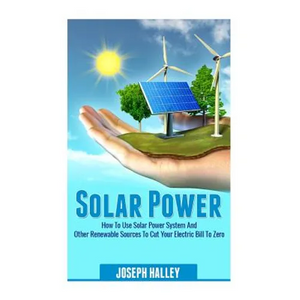 Solar Power: How to Use Solar Power System and Other Renewable Sources to Cut Your Electric Bill to Zero - Paperback