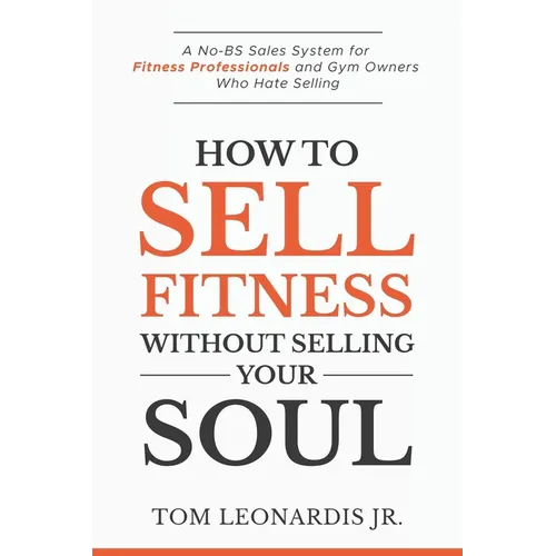 How to Sell Fitness Without Selling Your Soul: A No-BS Sales System for Fitness Professionals and Gym Owners Who Hate Selling - Paperback