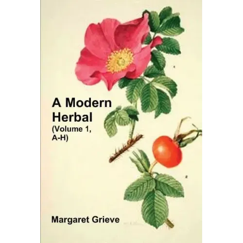A Modern Herbal (Volume 1, A-H): The Medicinal, Culinary, Cosmetic and Economic Properties, Cultivation and Folk-Lore of Herbs, Grasses, Fungi, Shrubs