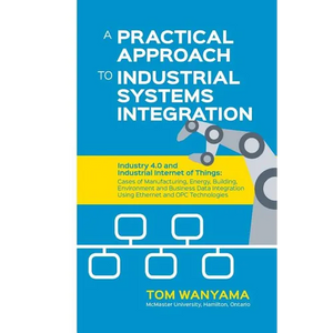 A Practical Approach to Industrial Systems Integration: Industry 4.0 and Industrial Internet of Things: Cases of Manufacturing, Energy, Building, Envi - Paperback