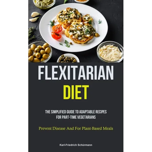 Flexitarian Diet: The Simplified Guide To Adaptable Recipes For Part-time Vegetarians (Prevent Disease And For Plant-Based Meals) - Paperback