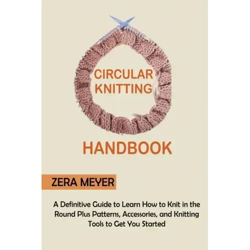 Circular Knitting Handbook: A Definitive Guide to Learn How to Knit in the Round Plus Patterns, Accessories, and Knitting Tools to Get You Started - Paperback