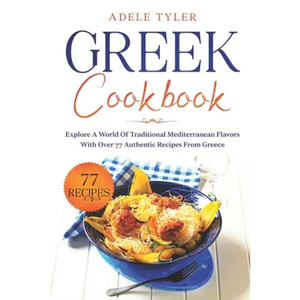 Greek Cookbook: Explore A World Of Traditional Mediterranean Flavors With Over 77 Authentic Recipes From Greece - Paperback