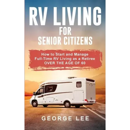 RV Living for Senior Citizens: How to Start and Manage Full Time RV Living as a Retiree Over the age of 60