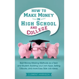 How to Make Money in High School and College: Best Money Making Methods as a Teen and Student, Building Your Own Apps, Selling E-books, and More Easy - Paperback