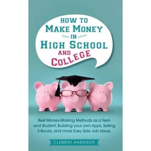 How to Make Money in High School and College: Best Money Making Methods as a Teen and Student, Building Your Own Apps, Selling E-books, and More Easy - Paperback