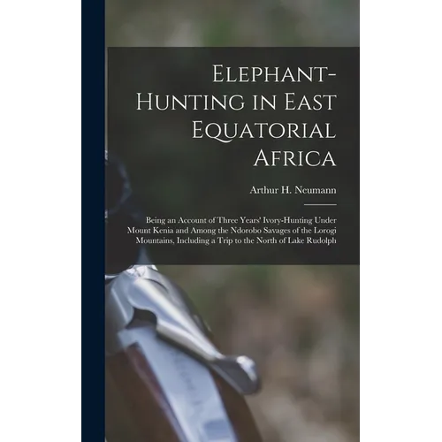 Elephant-Hunting in East Equatorial Africa: Being an Account of Three Years' Ivory-Hunting Under Mount Kenia and Among the Ndorobo Savages of the Loro - Hardcover