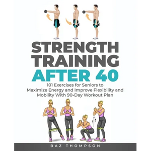 Strength Training After 40: 101 Exercises for Seniors to Maximize Energy and Improve Flexibility and Mobility with 90-Day Workout Plan - Paperback
