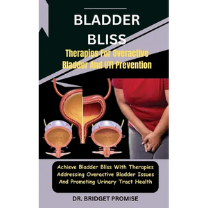 Bladder Bliss: Therapies For Overactive Bladder And UTI Prevention: Achieve Bladder Bliss With Therapies Addressing Overactive Bladde - Paperback