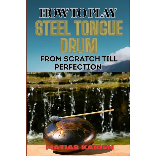 How to Play Steel Tongue Drum from Scratch Till Perfection: Comprehensive Beginner's Guide To Learning, Practicing, And Perfecting Techniques And Song - Paperback