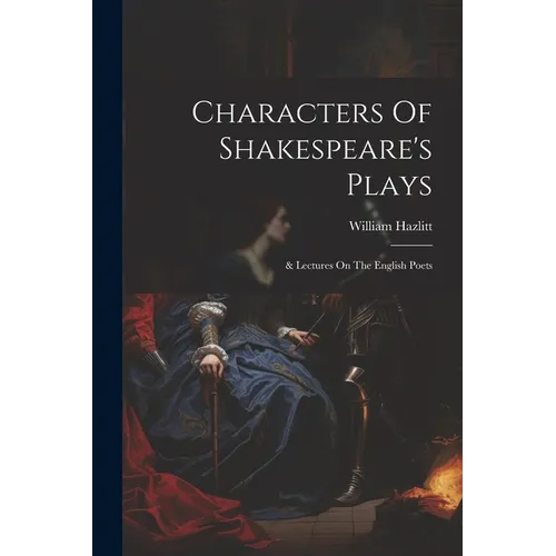 Characters Of Shakespeare's Plays: & Lectures On The English Poets - Paperback