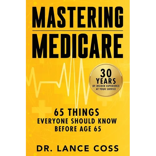 Mastering Medicare: 65 Things Everyone Should Know Before Age 65 - Paperback