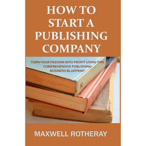 How to Start a Publishing Company: Turn Your Passion into Profit Using This Comprehensive Publishing Business Blueprint - Paperback