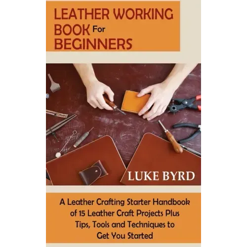 Leather Working Book for Beginners: A Leather Crafting Starter Handbook of 15 Leather Craft Projects Plus Tips, Tools and Techniques to Get You Starte - Hardcover