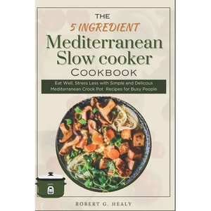 The 5 ingredient Mediterranean Slow Cooker Cookbook: Eat Well, Stress Less with Simple and Delicous Mediterranean crock pot Recipes for Busy People, F - Paperback